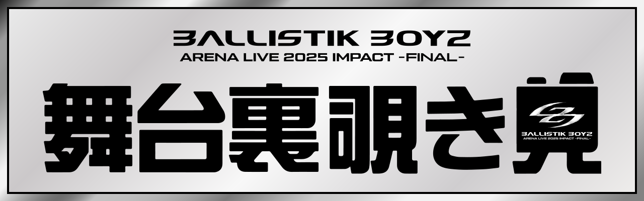 BALLISTIK BOYZ ARENA LIVE 2025 ”IMPACT” ～FINAL～ | EXILE TRIBE mobile