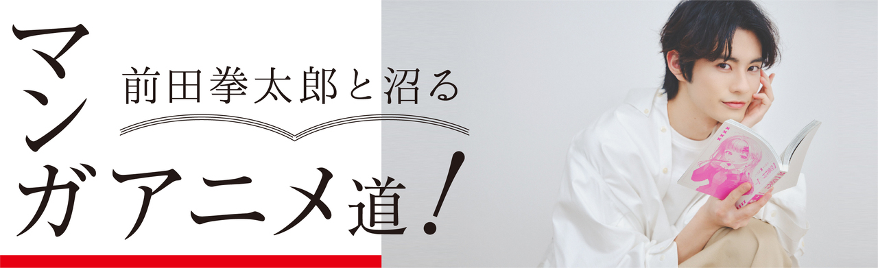 前田拳太郎 web連載「前田拳太郎と沼る マンガアニメ道！」が